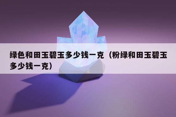 绿色和田玉碧玉多少钱一克（粉绿和田玉碧玉多少钱一克）