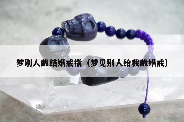 梦别人戴结婚戒指（梦见别人给我戴婚戒）