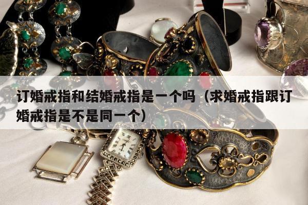订婚戒指和结婚戒指是一个吗（求婚戒指跟订婚戒指是不是同一个）