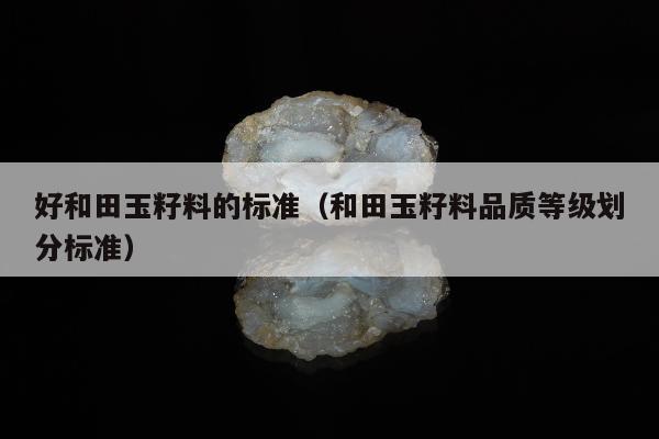 好和田玉籽料的标准（和田玉籽料品质等级划分标准）