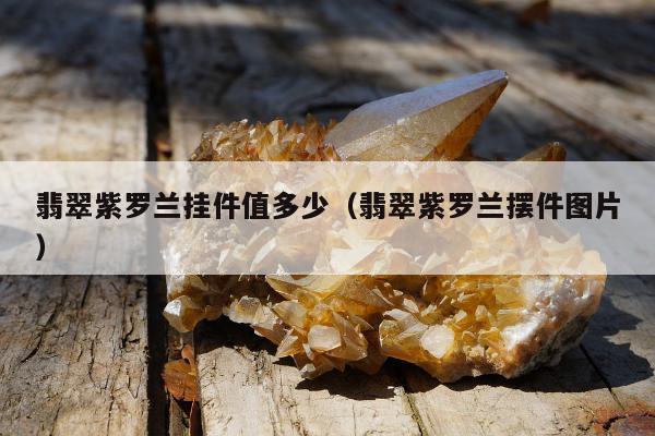 翡翠紫罗兰挂件值多少（翡翠紫罗兰摆件图片）