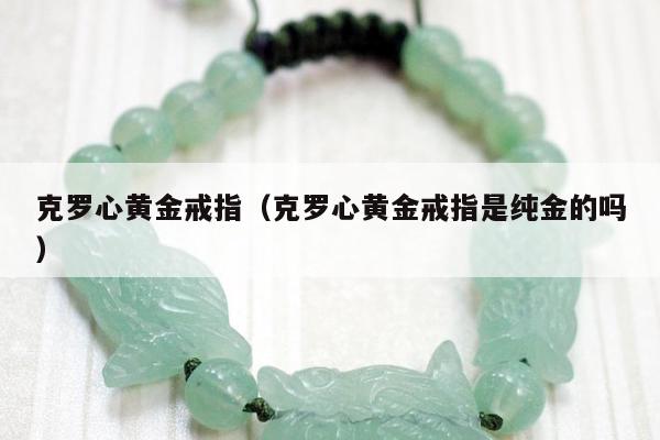 克罗心黄金戒指（克罗心黄金戒指是纯金的吗）