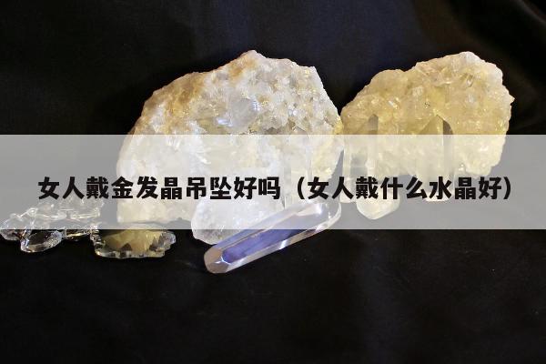 女人戴金发晶吊坠好吗（女人戴什么水晶好）