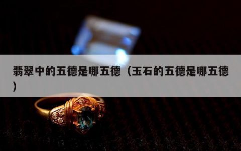 翡翠中的五德是哪五德（玉石的五德是哪五德）