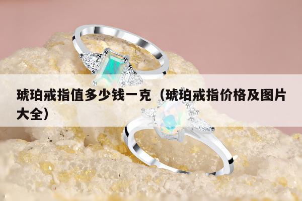 琥珀戒指值多少钱一克（琥珀戒指价格及图片大全）