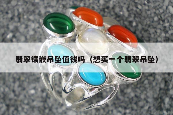 翡翠镶嵌吊坠值钱吗（想买一个翡翠吊坠）