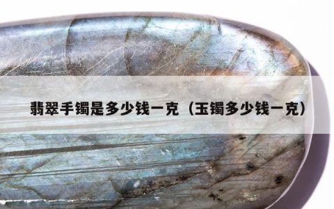 翡翠手镯是多少钱一克（玉镯多少钱一克）