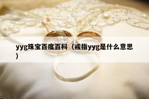 yyg珠宝百度百科（戒指yyg是什么意思）