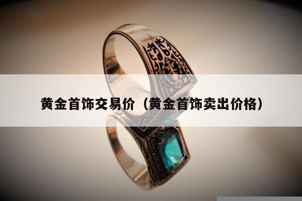 黄金首饰交易价（黄金首饰卖出价格）