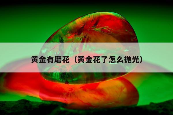 黄金有磨花（黄金花了怎么抛光）