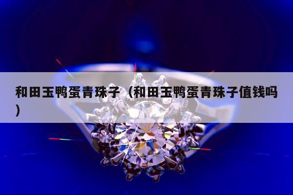 和田玉鸭蛋青珠子（和田玉鸭蛋青珠子值钱吗）