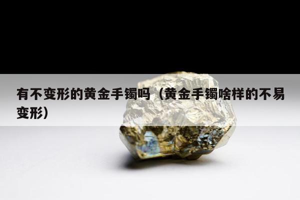 有不变形的黄金手镯吗（黄金手镯啥样的不易变形）