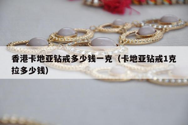 香港卡地亚钻戒多少钱一克（卡地亚钻戒1克拉多少钱）