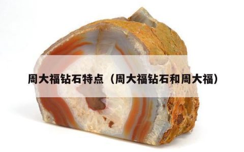周大福钻石特点（周大福钻石和周大福）