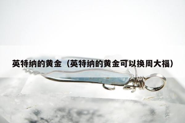 英特纳的黄金（英特纳的黄金可以换周大福）