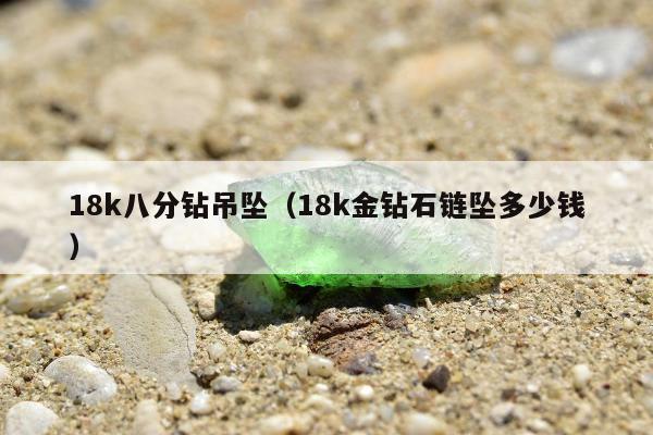 8k八分钻吊坠（18k金钻石链坠多少钱）"