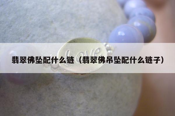 翡翠佛坠配什么链（翡翠佛吊坠配什么链子）