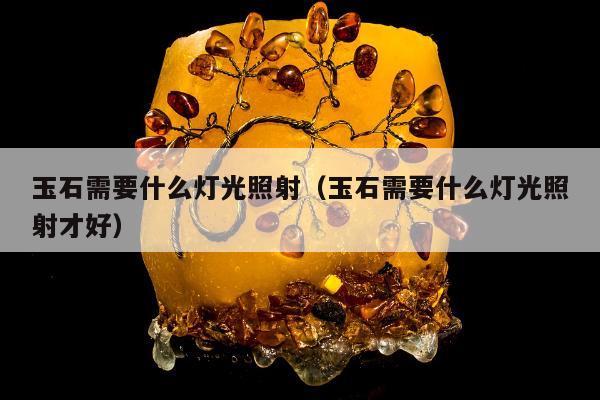 玉石需要什么灯光照射（玉石需要什么灯光照射才好）