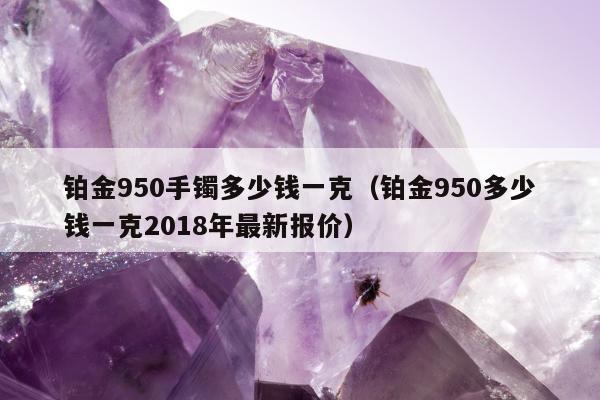 铂金950手镯多少钱一克（铂金950多少钱一克2018年最新报价）