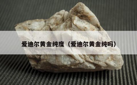 爱迪尔黄金纯度（爱迪尔黄金纯吗）