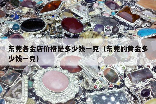 东莞各金店价格是多少钱一克（东莞的黄金多少钱一克）