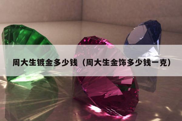 周大生镀金多少钱（周大生金饰多少钱一克）