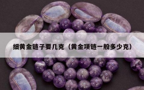 细黄金链子要几克（黄金项链一般多少克）