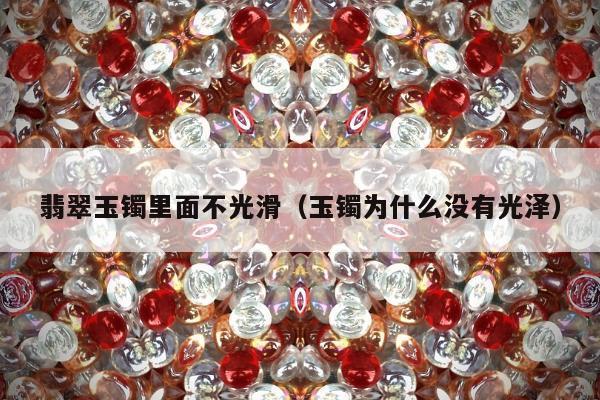 翡翠玉镯里面不光滑（玉镯为什么没有光泽）