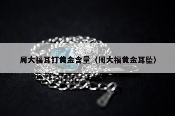 周大福耳钉黄金含量（周大福黄金耳坠）