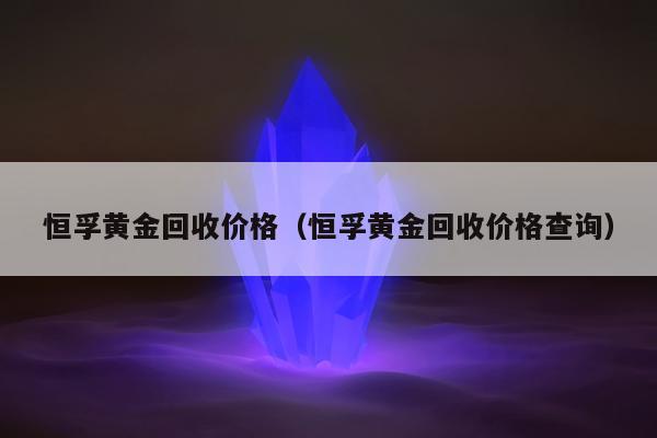 恒孚黄金回收价格（恒孚黄金回收价格查询）
