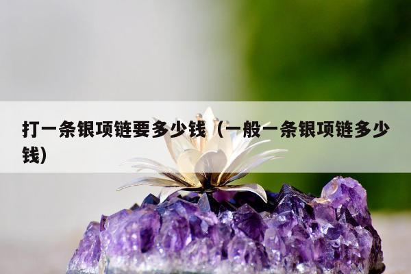 打一条银项链要多少钱（一般一条银项链多少钱）