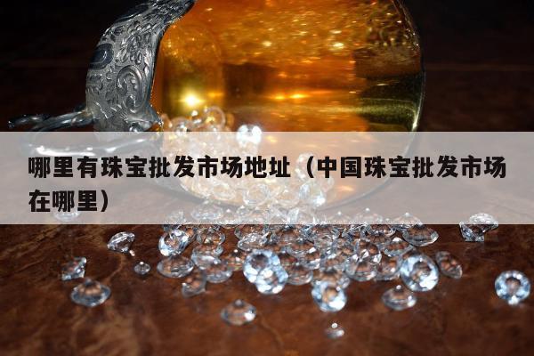 哪里有珠宝批发市场地址（中国珠宝批发市场在哪里）