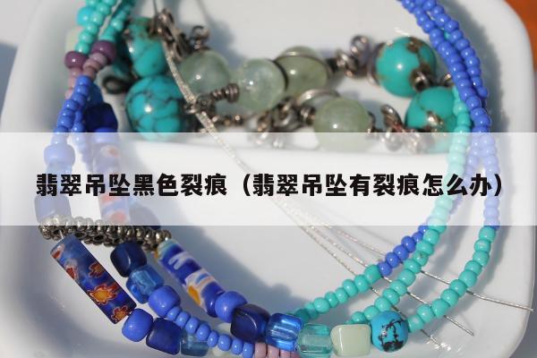翡翠吊坠黑色裂痕（翡翠吊坠有裂痕怎么办）