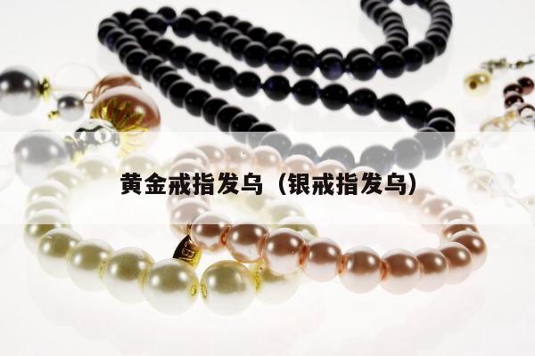 黄金戒指发乌（银戒指发乌）