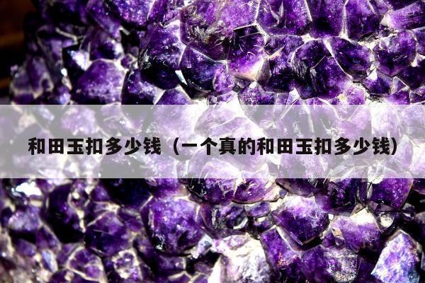 和田玉扣多少钱（一个真的和田玉扣多少钱）