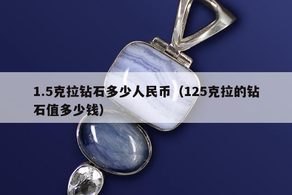 .5克拉钻石多少人民币（125克拉的钻石值多少钱）"