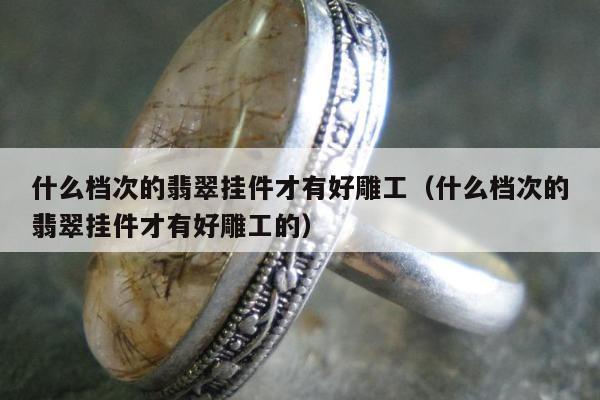 什么档次的翡翠挂件才有好雕工（什么档次的翡翠挂件才有好雕工的）