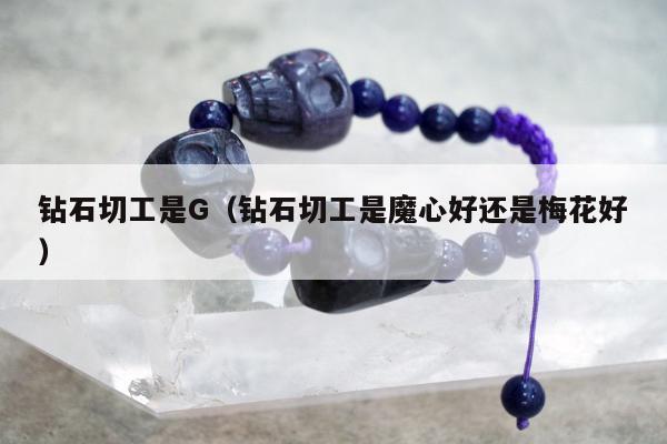 钻石切工是G（钻石切工是魔心好还是梅花好）