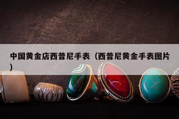 中国黄金店西普尼手表（西普尼黄金手表图片）