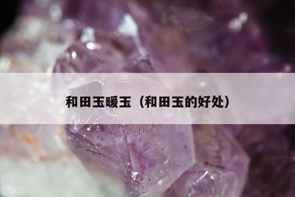和田玉暖玉（和田玉的好处）