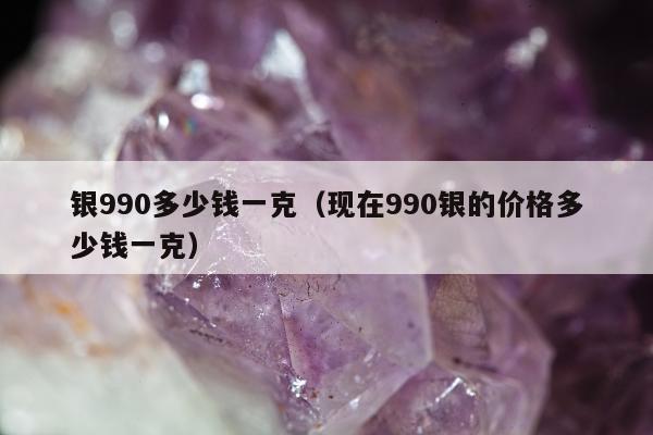银990多少钱一克（现在990银的价格多少钱一克）