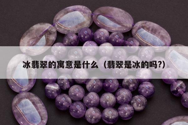 冰翡翠的寓意是什么（翡翠是冰的吗?）