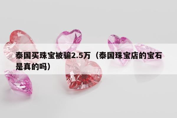 泰国买珠宝被骗2.5万（泰国珠宝店的宝石是真的吗）