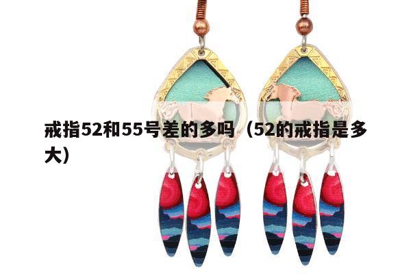 戒指52和55号差的多吗（52的戒指是多大）