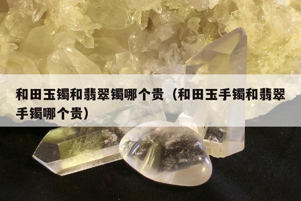 和田玉镯和翡翠镯哪个贵（和田玉手镯和翡翠手镯哪个贵）