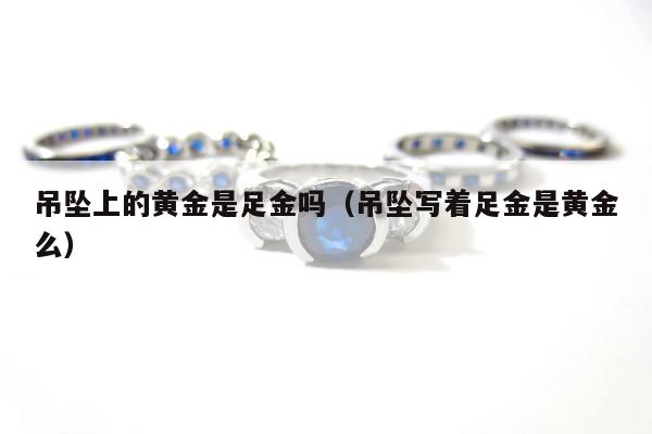 吊坠上的黄金是足金吗（吊坠写着足金是黄金么）