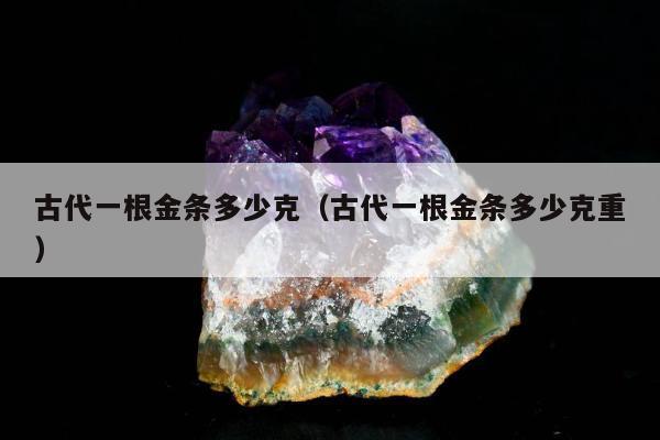 古代一根金条多少克（古代一根金条多少克重）