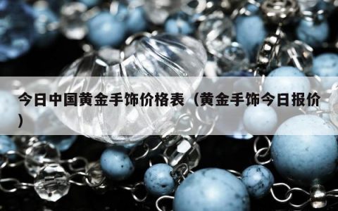 今日中国黄金手饰价格表（黄金手饰今日报价）