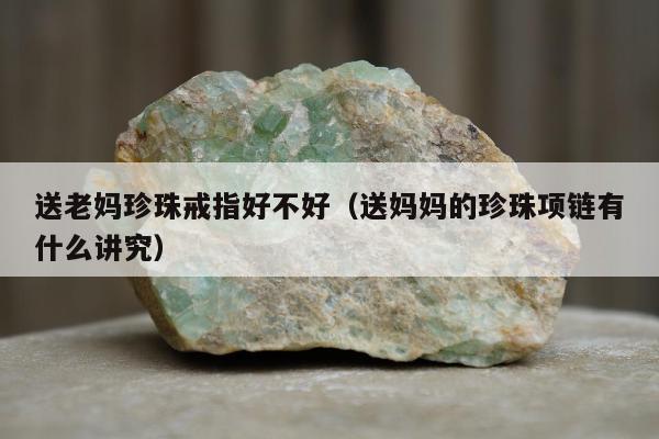 送老妈珍珠戒指好不好（送妈妈的珍珠项链有什么讲究）