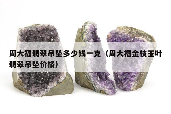 周大福翡翠吊坠多少钱一克（周大福金枝玉叶翡翠吊坠价格）